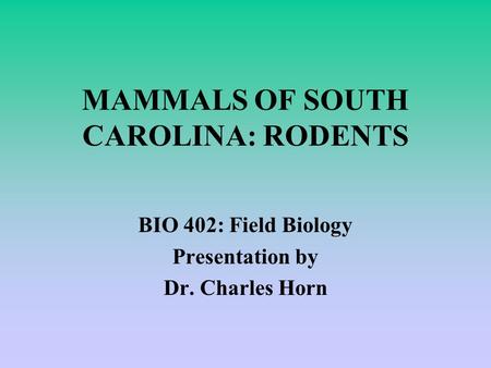 MAMMALS OF SOUTH CAROLINA: RODENTS BIO 402: Field Biology Presentation by Dr. Charles Horn.