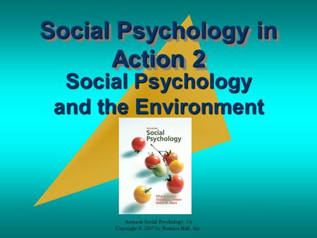 Aronson Social Psychology, 5/e Copyright © 2005 by Prentice-Hall, Inc. Social Psychology in Action 2 Social Psychology and the Environment.