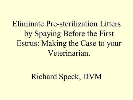 Eliminate Pre-sterilization Litters by Spaying Before the First Estrus: Making the Case to your Veterinarian. Richard Speck, DVM.