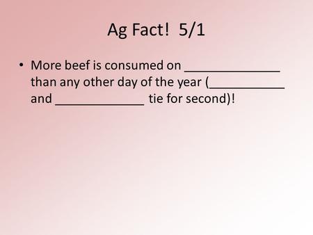 Ag Fact! 5/1 More beef is consumed on ______________ than any other day of the year (___________ and _____________ tie for second)!