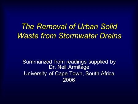 The Removal of Urban Solid Waste from Stormwater Drains Summarized from readings supplied by Dr. Neil Armitage University of Cape Town, South Africa 2006.