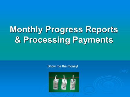 Monthly Progress Reports & Processing Payments Show me the money!