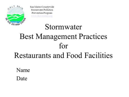 Stormwater Best Management Practices for Restaurants and Food Facilities Name Date San Mateo Countywide Stormwater Pollution Prevention Program www.flowstobay.org.