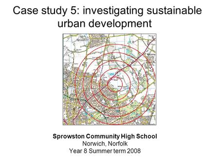 Case study 5: investigating sustainable urban development Sprowston Community High School Norwich, Norfolk Year 8 Summer term 2008.