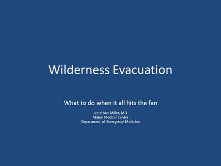 Wilderness Evacuation What to do when it all hits the fan Jonathan Miller, MD Maine Medical Center Department of Emergency Medicine.