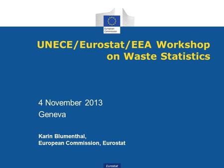 Eurostat UNECE/Eurostat/EEA Workshop on Waste Statistics 4 November 2013 Geneva Karin Blumenthal, European Commission, Eurostat.