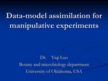 Data-model assimilation for manipulative experiments Dr. Yiqi Luo Botany and microbiology department University of Oklahoma, USA.