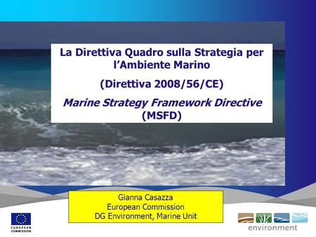 Gianna Casazza European Commission DG Environment, Marine Unit La Direttiva Quadro sulla Strategia per l’Ambiente Marino (Direttiva 2008/56/CE) Marine.