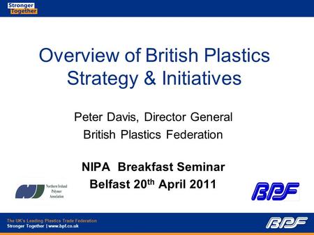 The UK’s Leading Plastics Trade Federation Stronger Together | www.bpf.co.uk Overview of British Plastics Strategy & Initiatives Peter Davis, Director.