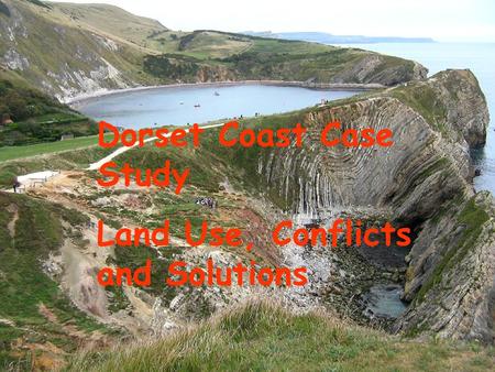 Dorset Coast Dorset Coast Case Study Land Use, Conflicts and Solutions.