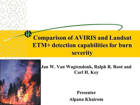 Comparison of AVIRIS and Landsat ETM+ detection capabilities for burn severity Jan W. Van Wagtendonk, Ralph R. Root and Carl H. Key Presenter Alpana Khairom.
