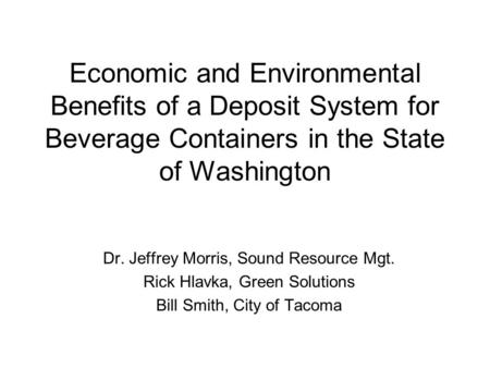 Economic and Environmental Benefits of a Deposit System for Beverage Containers in the State of Washington Dr. Jeffrey Morris, Sound Resource Mgt. Rick.