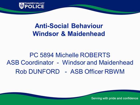 Serving with pride and confidence Anti-Social Behaviour Windsor & Maidenhead PC 5894 Michelle ROBERTS ASB Coordinator - Windsor and Maidenhead Rob DUNFORD.