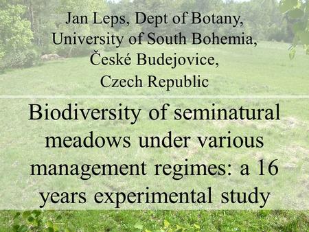 Jan Leps, Dept of Botany, University of South Bohemia, České Budejovice, Czech Republic Biodiversity of seminatural meadows under various management regimes: