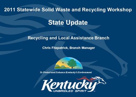 2011 Statewide Solid Waste and Recycling Workshop State Update Recycling and Local Assistance Branch Chris Fitzpatrick, Branch Manager To Protect and Enhance.