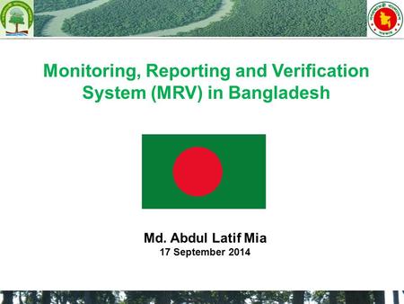 Monitoring, Reporting and Verification System (MRV) in Bangladesh Md. Abdul Latif Mia 17 September 2014.