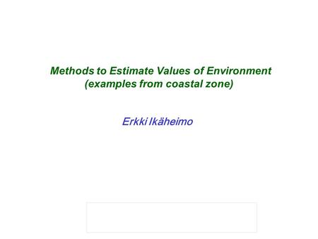 Mikael hildén Methods to Estimate Values of Environment (examples from coastal zone) Erkki Ikäheimo  