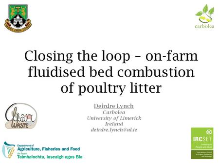 Closing the loop – on-farm fluidised bed combustion of poultry litter Deirdre Lynch Carbolea University of Limerick Ireland