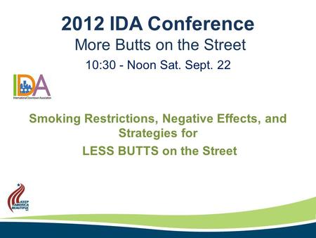 2012 IDA Conference More Butts on the Street 10:30 - Noon Sat. Sept. 22 Smoking Restrictions, Negative Effects, and Strategies for LESS BUTTS on the Street.