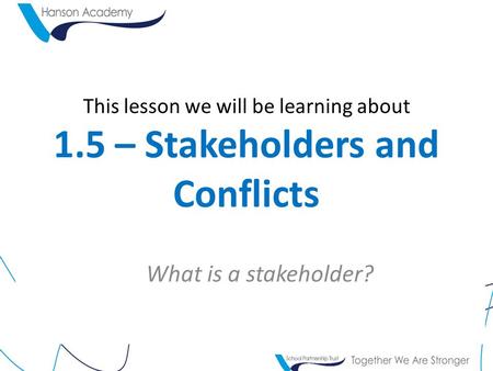 This lesson we will be learning about 1.5 – Stakeholders and Conflicts What is a stakeholder?