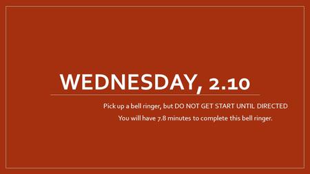 WEDNESDAY, 2.10 Pick up a bell ringer, but DO NOT GET START UNTIL DIRECTED You will have 7.8 minutes to complete this bell ringer.