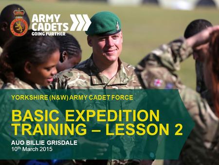 BASIC EXPEDITION TRAINING – LESSON 2 YORKSHIRE (N&W) ARMY CADET FORCE AUO BILLIE GRISDALE 10 th March 2015.