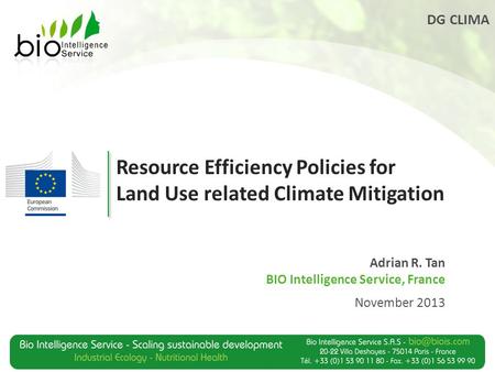 DG CLIMA Resource Efficiency Policies for Land Use related Climate Mitigation Adrian R. Tan BIO Intelligence Service, France November 2013.