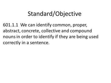 Standard/Objective 601.1.1 We can identify common, proper, abstract, concrete, collective and compound nouns in order to identify if they are being used.