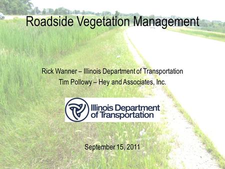 Roadside Vegetation Management Rick Wanner – Illinois Department of Transportation Tim Pollowy – Hey and Associates, Inc. September 15, 2011.