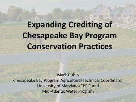 1 Expanding Crediting of Chesapeake Bay Program Conservation Practices Mark Dubin Chesapeake Bay Program Agricultural Technical Coordinator University.