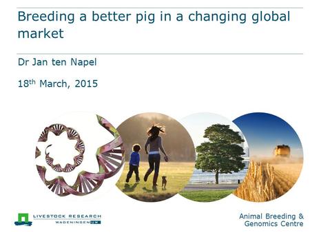 Animal Breeding & Genomics Centre Breeding a better pig in a changing global market Dr Jan ten Napel 18 th March, 2015.
