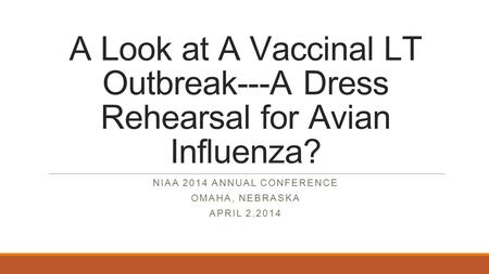 A Look at A Vaccinal LT Outbreak---A Dress Rehearsal for Avian Influenza? NIAA 2014 ANNUAL CONFERENCE OMAHA, NEBRASKA APRIL 2,2014.