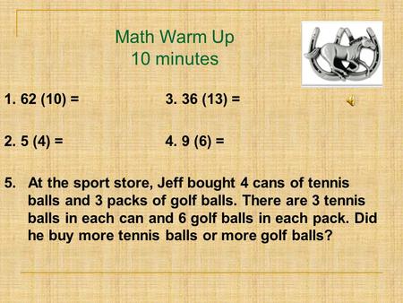 Math Warm Up 10 minutes 1. 62 (10) =3. 36 (13) = 2. 5 (4) =4. 9 (6) = 5. At the sport store, Jeff bought 4 cans of tennis balls and 3 packs of golf balls.