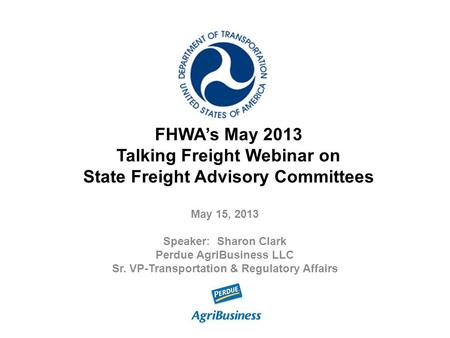FHWA’s May 2013 Talking Freight Webinar on State Freight Advisory Committees May 15, 2013 Speaker: Sharon Clark Perdue AgriBusiness LLC Sr. VP-Transportation.