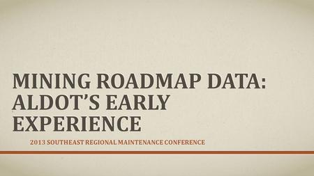 MINING ROADMAP DATA: ALDOT’S EARLY EXPERIENCE 2013 SOUTHEAST REGIONAL MAINTENANCE CONFERENCE.