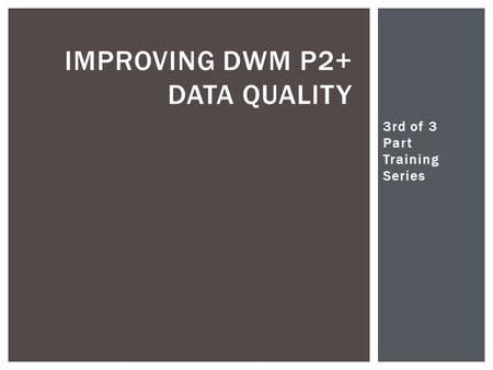 3rd of 3 Part Training Series Christopher Woodall IMPROVING DWM P2+ DATA QUALITY.