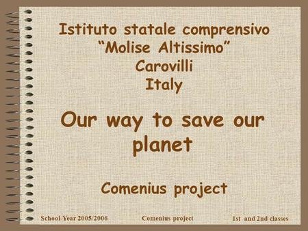 1st and 2nd classes School-Year 2005/2006Comenius project Istituto statale comprensivo “Molise Altissimo” Carovilli Italy Our way to save our planet Comenius.