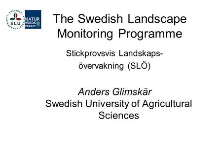 The Swedish Landscape Monitoring Programme Stickprovsvis Landskaps- övervakning (SLÖ) Anders Glimskär Swedish University of Agricultural Sciences.