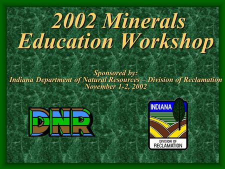 2002 Minerals Education Workshop Sponsored by: Indiana Department of Natural Resources – Division of Reclamation November 1-2, 2002.