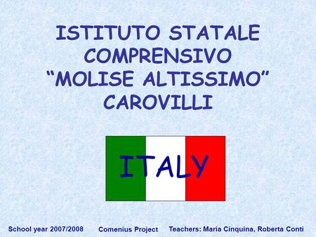 Teachers: Maria Cinquina, Roberta Conti School year 2007/2008 Comenius Project ISTITUTO STATALE COMPRENSIVO “MOLISE ALTISSIMO” CAROVILLI ITALY.
