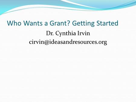 Who Wants a Grant? Getting Started Dr. Cynthia Irvin