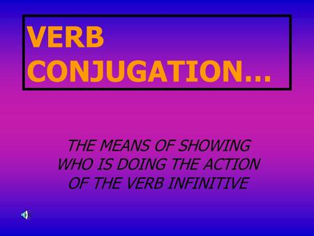 VERB CONJUGATION… THE MEANS OF SHOWING WHO IS DOING THE ACTION OF THE VERB INFINITIVE.