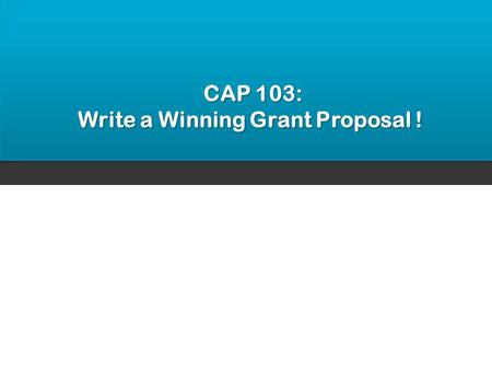 CAP 103: CAP 103: Write a Winning Grant Proposal !