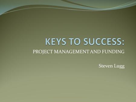 PROJECT MANAGEMENT AND FUNDING Steven Lugg. 1. Identify What You Need Have the community expressed concerns or complaints? Have you identified a group.
