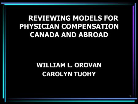 1 REVIEWING MODELS FOR PHYSICIAN COMPENSATION CANADA AND ABROAD WILLIAM L. OROVAN CAROLYN TUOHY.