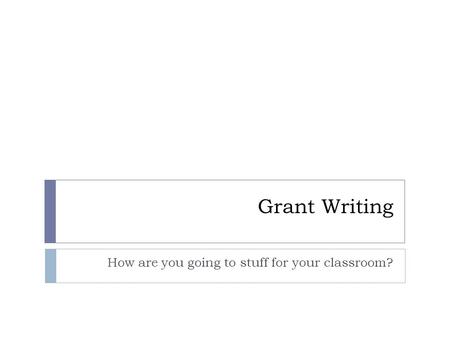 Grant Writing How are you going to stuff for your classroom?