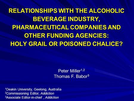RELATIONSHIPS WITH THE ALCOHOLIC BEVERAGE INDUSTRY, PHARMACEUTICAL COMPANIES AND OTHER FUNDING AGENCIES: HOLY GRAIL OR POISONED CHALICE? Peter Miller 1,2.
