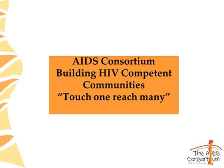 AIDS Consortium Building HIV Competent Communities “Touch one reach many”