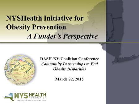 NYSHealth Initiative for Obesity Prevention A Funder’s Perspective DASH-NY Coalition Conference Community Partnerships to End Obesity Disparities March.