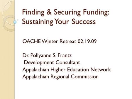Finding & Securing Funding: Sustaining Your Success OACHE Winter Retreat 02.19.09 Dr. Pollyanne S. Frantz Development Consultant Appalachian Higher Education.